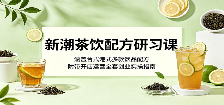 新潮茶饮配方研习课：涵盖台式港式多款饮品配方，附带开店运营全套创业实操指南-好耶资源