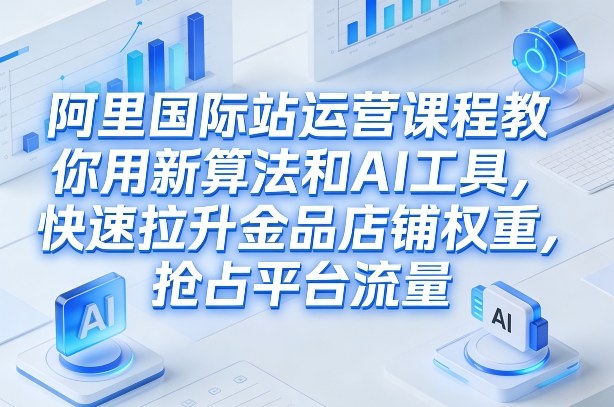 阿里国际站运营课程，教你用新算法和AI工具，快速拉升金品店铺权重，抢占平台流量(更新2026年08月)-好耶资源