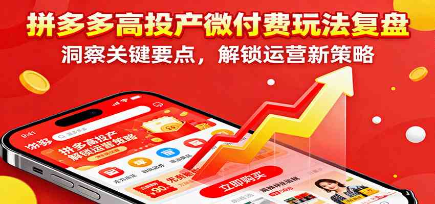 拼多多高投产微付费玩法复盘，洞察关键要点，解锁运营新策略-好耶资源