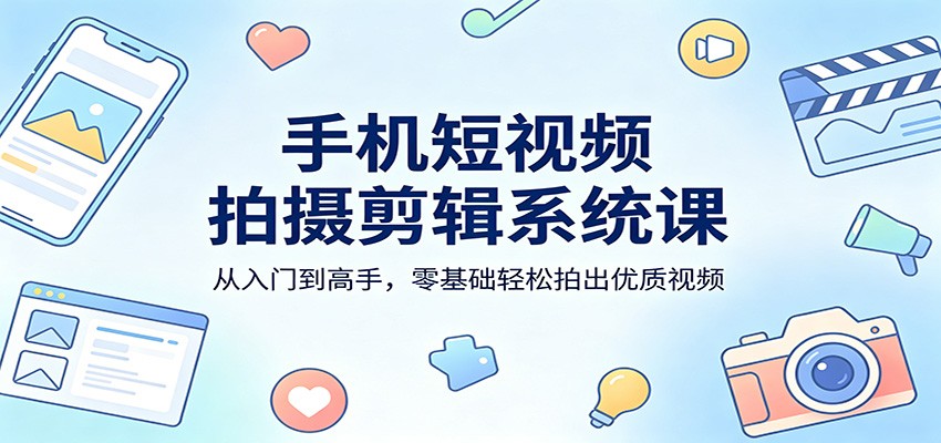 手机短视频拍摄剪辑系统课：从入门到高手，零基础轻松拍出优质视频-好耶资源