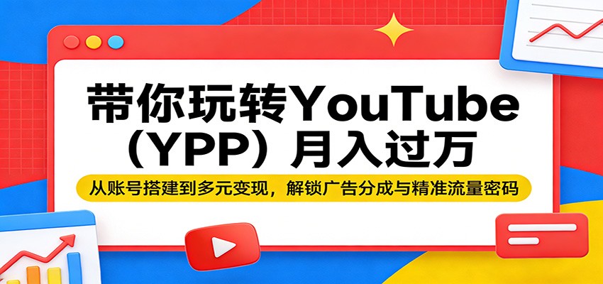 带你玩转YouTube(YPP)月入过万：从账号搭建到多元变现，解锁广告分成与精准流量密码-好耶资源