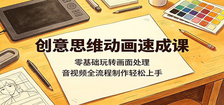 创意思维动画速成课：零基础玩转画面处理，音视频全流程制作轻松上手-好耶资源