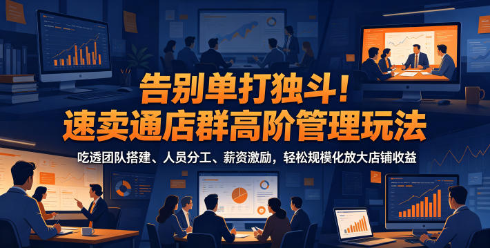 告别单打独斗！速卖通店群高阶管理玩法，吃透团队搭建、人员分工、薪资激励，轻松规模化放大店铺收益-好耶资源