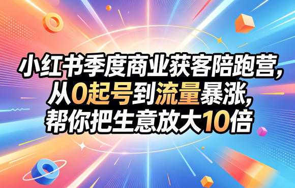 小红书季度商业获客陪跑营，从0起号到流量暴涨，帮你把生意放大10倍-好耶资源