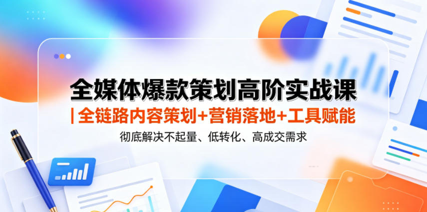 全媒体爆款策划高阶实战课｜全链路内容策划+营销落地+工具赋能，彻底解决不起量、低转化、低成交难题-好耶资源