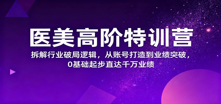 医美高阶特训营，拆解行业破局逻辑，从账号打造到业绩突破，0基础起步直达千万业绩-好耶资源