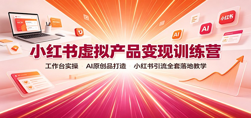 小红书虚拟产品变现训练营:工作台实操,AI原创品打造,小红书引流全套落地教学-好耶资源