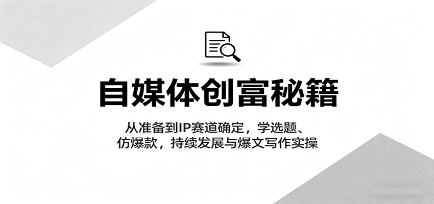自媒体创富秘籍：从准备到IP赛道确定，学选题、仿爆款，持续发展与爆文写作实操-好耶资源
