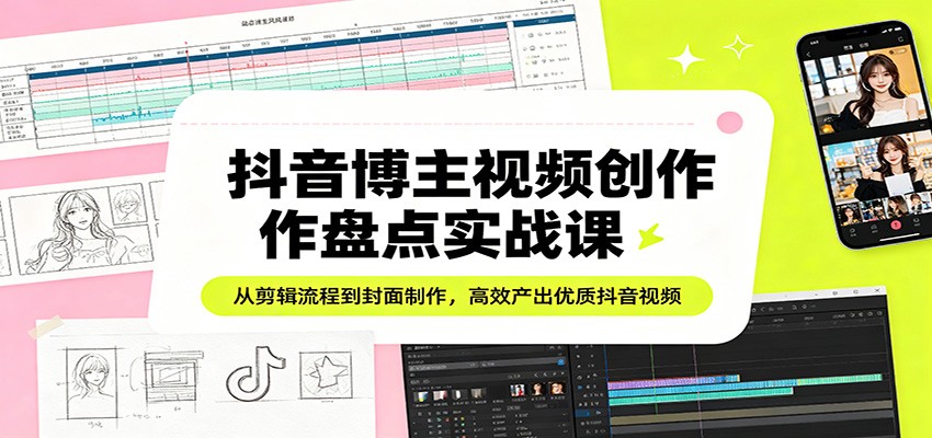 抖音博主视频创作盘点实战课:从剪辑流程到封面制作,高效产出优质抖音视频-好耶资源