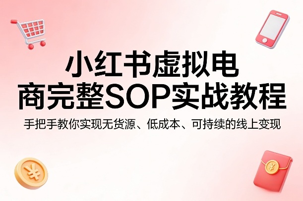 小红书虚拟电商完整SOP实战教程，手把手教你，实现无货源、低成本、可持续的线上变现-好耶资源