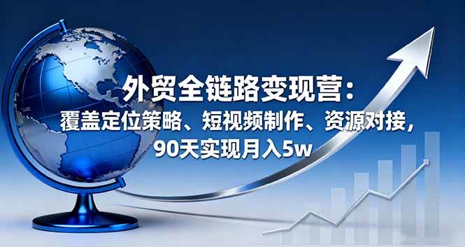 （16173期）外贸全链路变现营：覆盖定位策略、短视频制作、资源对接，90天实现月入5w-好耶资源