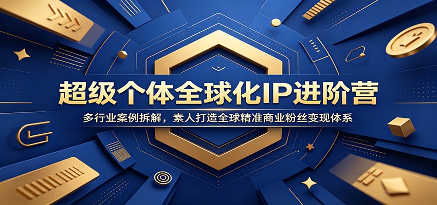 超级个体全球化IP进阶营：多行业案例拆解，素人打造全球精准商业粉丝变现体系-好耶资源