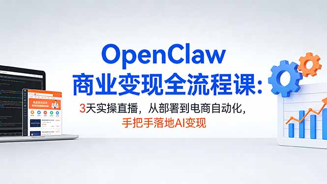 OpenClaw商业变现全流程课：3天实操直播，从部署到电商自动化，手把手落地AI变现-好耶资源