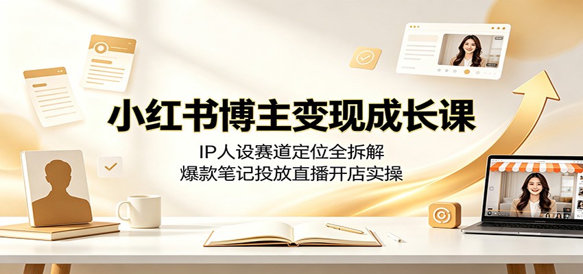 小红书博主变现成长课：IP人设赛道定位全拆解，爆款笔记投放直播开店实操-好耶资源