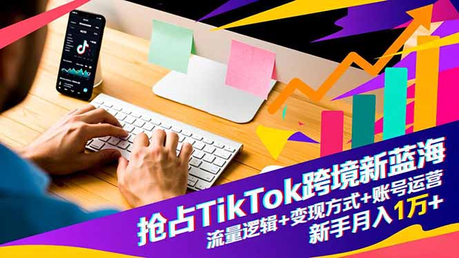 抢占TikTok跨境新蓝海：流量逻辑+变现方式+账号运营，新手月入1万+-好耶资源