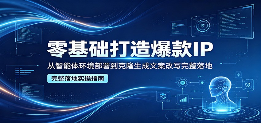 零基础打造爆款IP，从智能体环境部署到克隆生成文案改写完整落地-好耶资源