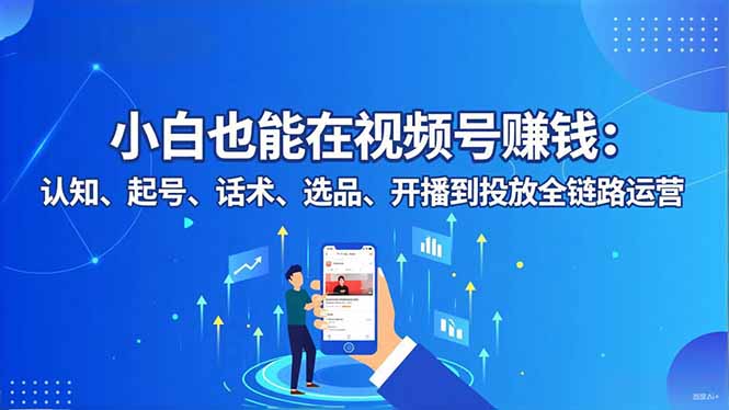 小白也能在视频号赚钱：认知、起号、话术、选品、开播到投放全链路运营-好耶资源