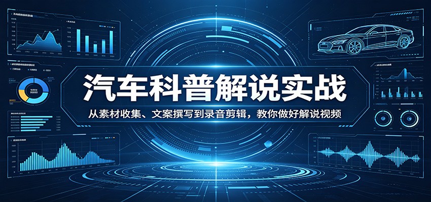 汽车科普解说实战：从素材收集、文案撰写到录音剪辑，教你做好解说视频-好耶资源