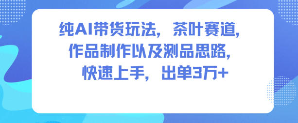 纯AI带货玩法，茶叶赛道，制作以及思路，快速上手，出单3W+-好耶资源