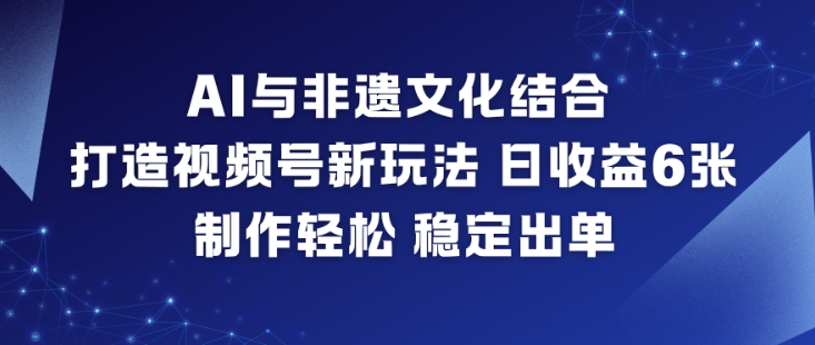 AI与非遗文化结合，打造视频号新玩法，日收益6张，制作轻松，稳定出单-好耶资源
