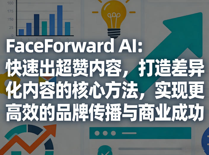 FaceForward AI：快速出超赞内容，打造差异化内容的核心方法，实现更高效的品牌传播与商业成功-好耶资源