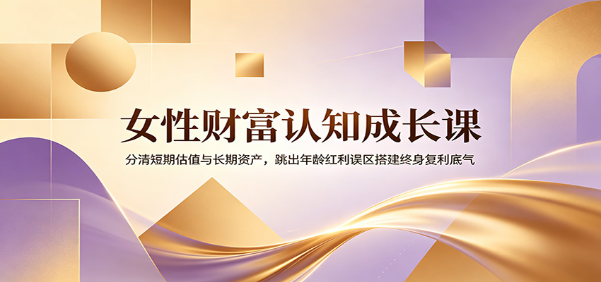 女性财富认知成长课：分清短期估值与长期资产，跳出年龄红利误区搭建终身复利底气-好耶资源