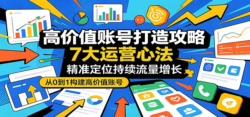 高价值账号打造攻略：7大运营心法，精准定位持续流量增长-好耶资源