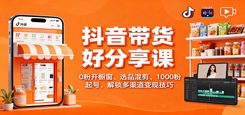 抖音带货好物分享课：0粉开橱窗、选品混剪、1000粉起号，解锁多渠道变现技巧-好耶资源