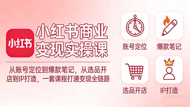 小红书商业变现实操课:从账号定位到爆款笔记,从选品开店到IP打造,一套课程打通变现全链路-好耶资源