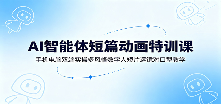 AI智能体短篇动画特训课：手机电脑双端实操多风格数字人短片运镜对口型教学-好耶资源