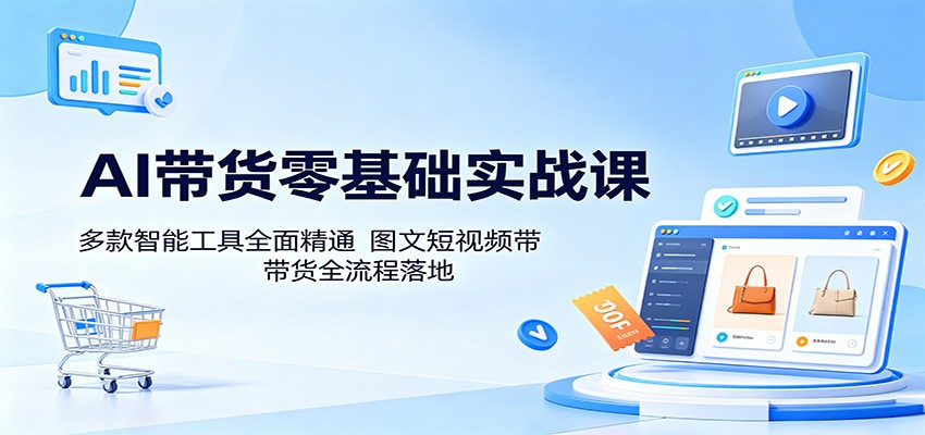 AI带货零基础实战课：多款智能工具全面精通，图文短视频带货全流程落地-好耶资源