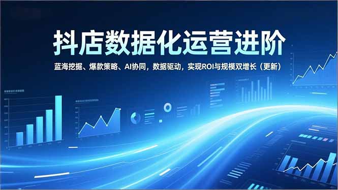 抖店数据化运营进阶，蓝海挖掘、爆款策略、AI协同，数据驱动，实现ROI与规模双增长(更新-好耶资源