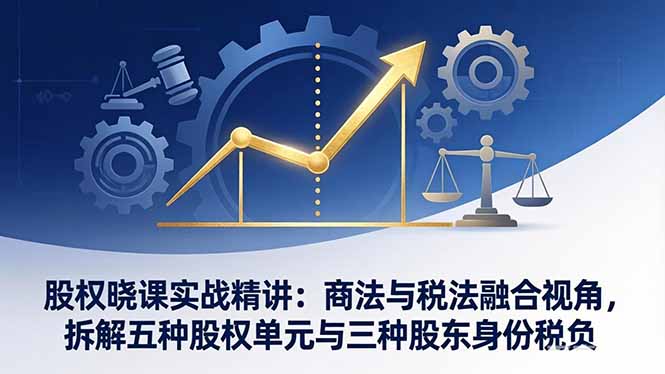 股权晓课实战精讲：商法与税法融合视角，拆解五种股权单元与三种股东身份税负-好耶资源