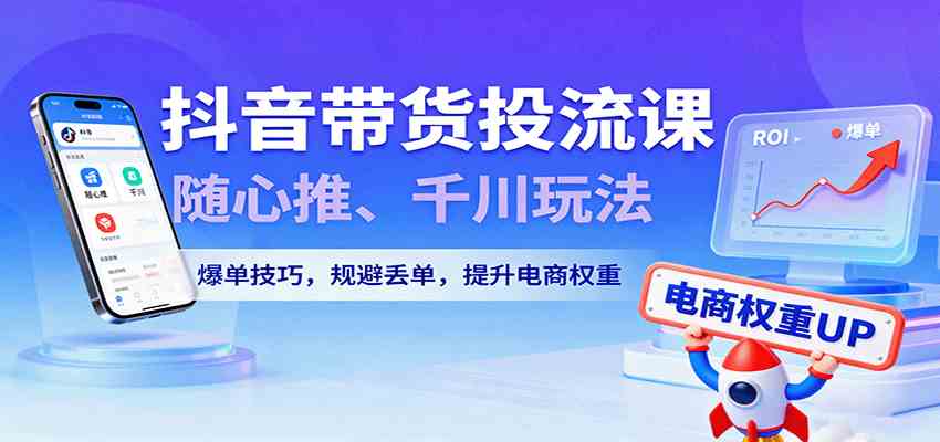 抖音带货投流课，随心推、千川玩法，爆单技巧，规避丢单，提升电商权重-好耶资源