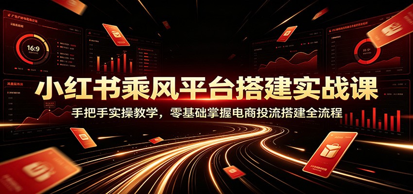 小红书乘风平台搭建实战课：手把手实操教学，零基础掌握电商投流搭建全流程-好耶资源
