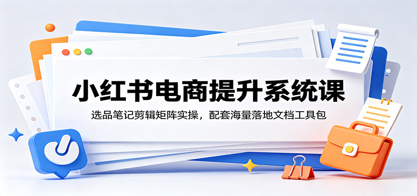 小红书电商提升系统课：选品笔记剪辑矩阵实操，配套海量落地文档工具包-好耶资源