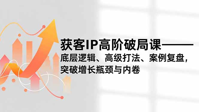 获客IP高阶破局课，底层逻辑、高级打法、案例复盘，突破增长瓶颈与内卷-好耶资源