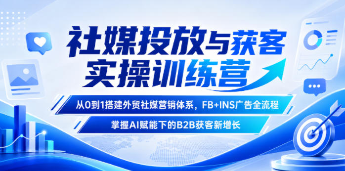 社媒投放与获客实操训练营，从0到1搭建外贸社媒营销体系，FB+INS广告全流程，掌握AI赋能下的B2B获客新增长-好耶资源