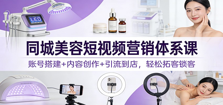 同城美容短视频营销体系课:账号搭建+内容创作+引流到店,轻松拓客锁客-好耶资源