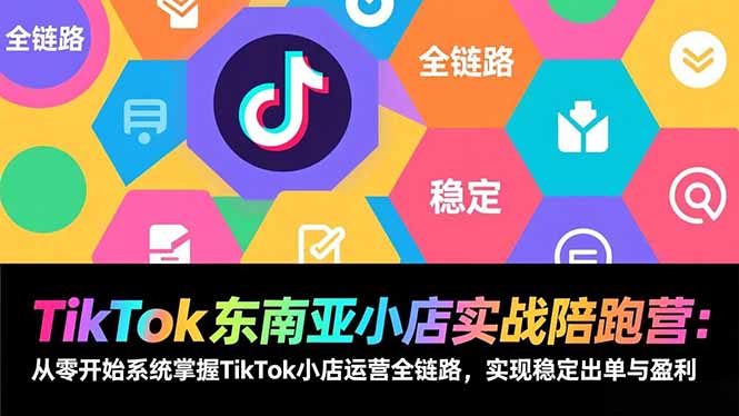 TikTok东南亚小店实战陪跑营：从零开始系统掌握TikTok小店运营全链路，实现稳定出单与盈利-好耶资源