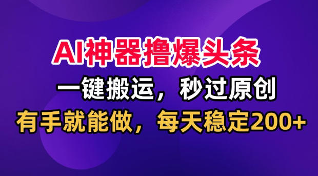 AI神器撸爆头条，一键搬运，秒过原创，有手就能做，每天稳定200+【揭秘】-好耶资源