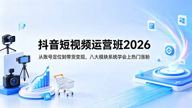 抖音短视频运营班2026:从账号定位到带货变现,八大模块系统学会上热门涨粉-好耶资源