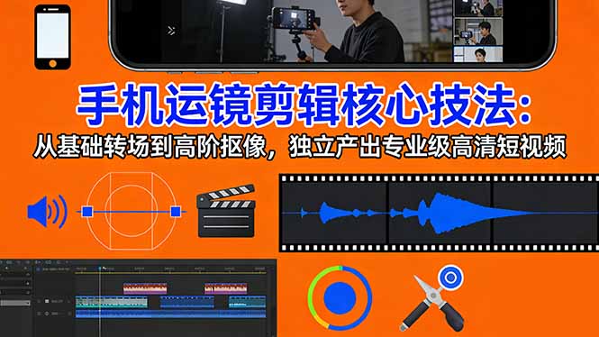 手机运镜 剪辑核心技法：从基础转场到高阶抠像，独立产出专业级高清短视频-好耶资源