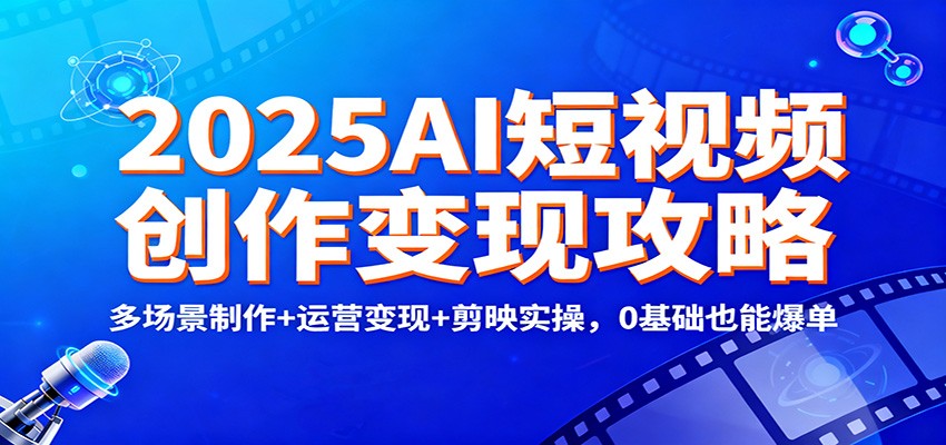2025AI短视频创作变现攻略：多场景制作+运营变现+剪映实操，0 基础也能爆单-好耶资源