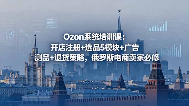 Ozon系统培训课:开店注册+选品5模块+广告测品+退货策略,俄罗斯电商卖家必修-好耶资源