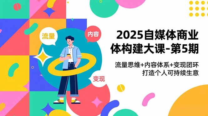 2025自媒体商业体构建大课-第5期，流量思维+内容体系+变现闭环，打造个人可持续生意-好耶资源