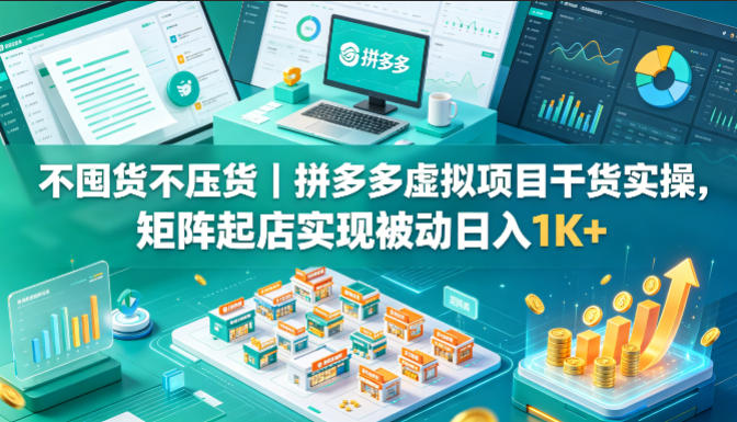 不囤货不压货｜拼多多虚拟项目干货实操，矩阵起店实现被动日入1K+【揭秘】-好耶资源