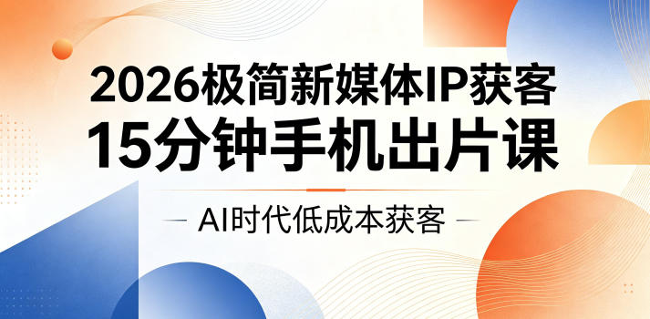 2026极简新媒体IP获客，15分钟手机出片课，AI时代低成本获客-好耶资源