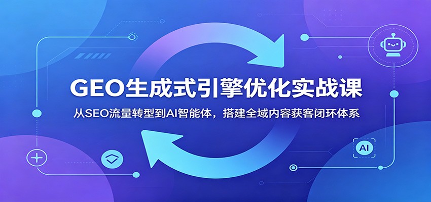 GEO生成式引擎优化实战课：从SEO流量转型到AI智能体，搭建全域内容获客闭环体系-好耶资源