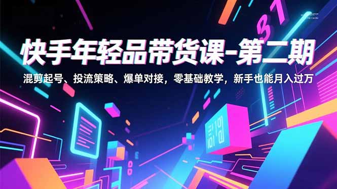 快手年轻品带货课-第二期，混剪起号、投流策略、爆单对接，零基础教学，新手也能月入过万-好耶资源